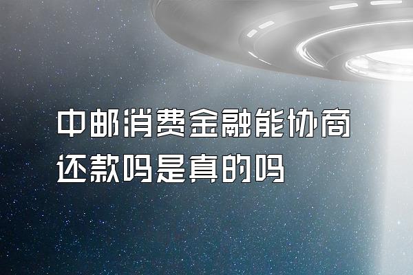 中邮消费金融能协商还款吗是真的吗