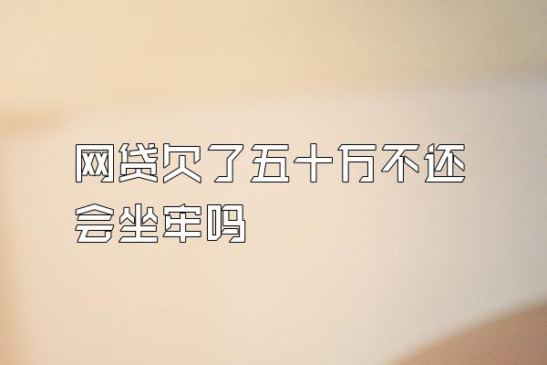 网贷欠了五十万不还会坐牢吗