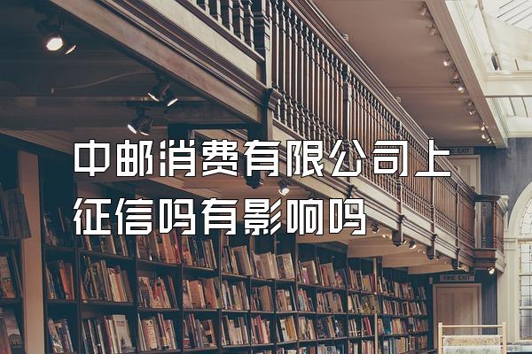 中邮消费有限公司上征信吗有影响吗