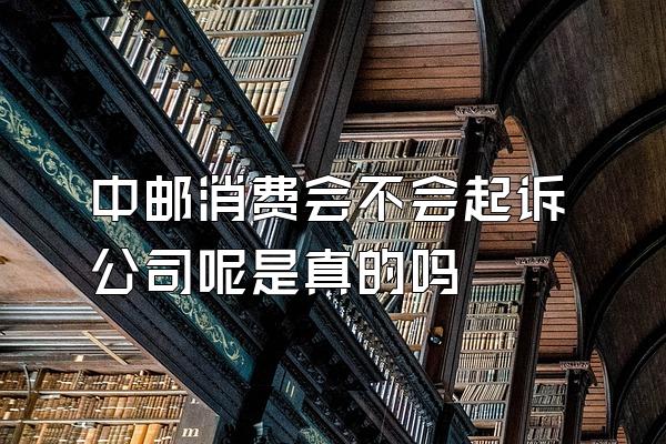 中邮消费会不会起诉公司呢是真的吗