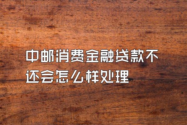 中邮消费金融贷款不还会怎么样处理