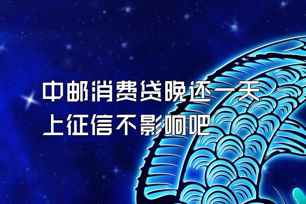 中邮消费贷晚还一天上征信不影响吧