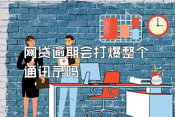 网贷逾期会打爆整个通讯录吗