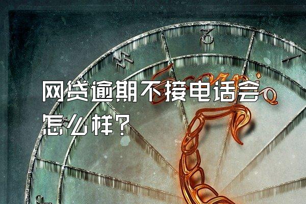 网贷逾期不接电话会怎么样?