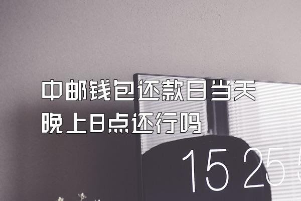中邮钱包还款日当天晚上8点还行吗