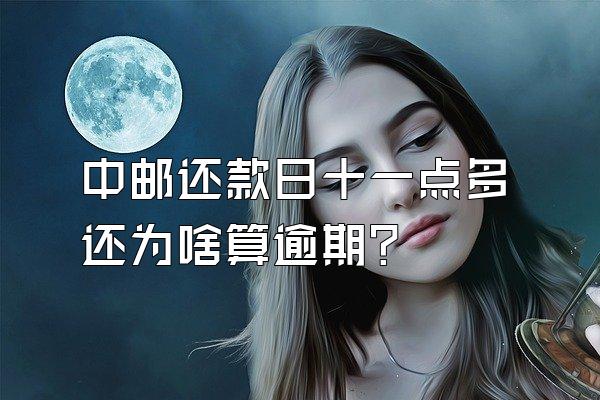 中邮还款日十一点多还为啥算逾期?