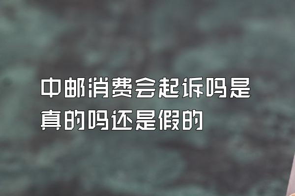 中邮消费会起诉吗是真的吗还是假的