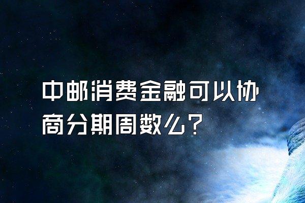 中邮消费金融可以协商分期周数么?