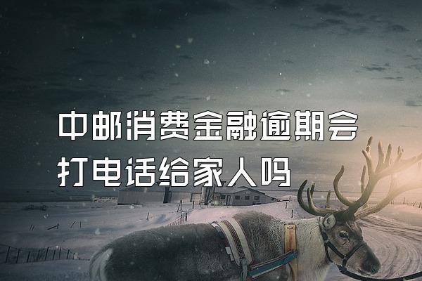 中邮消费金融逾期会打电话给家人吗