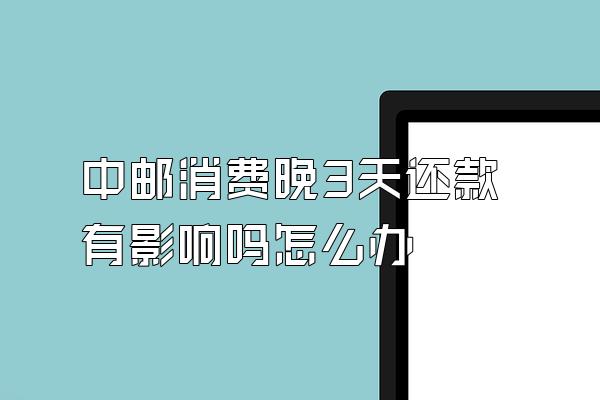 中邮消费晚3天还款有影响吗怎么办