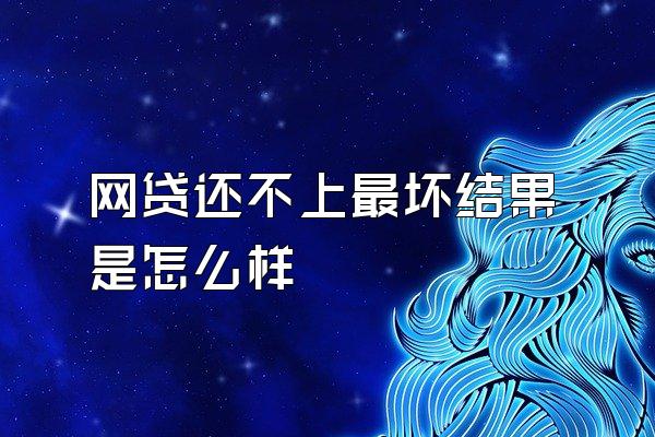 网贷还不上最坏结果是怎么样