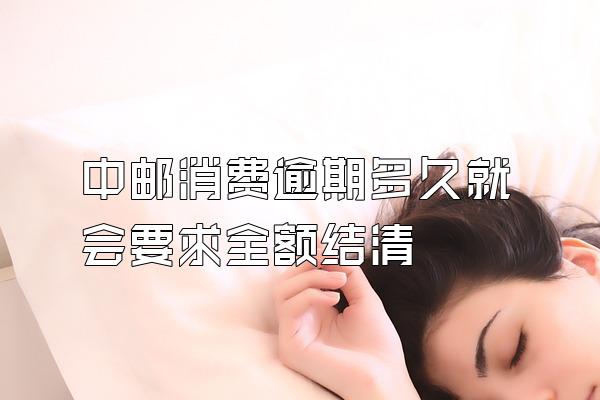 中邮消费逾期多久就会要求全额结清