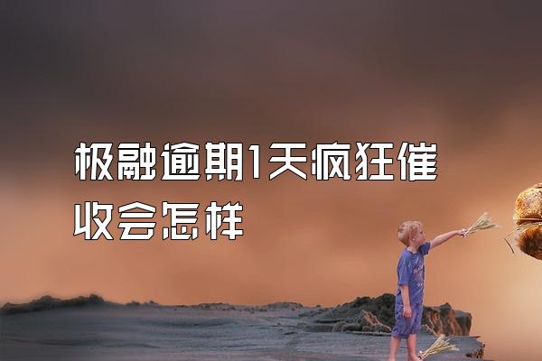 极融逾期1天疯狂催收会怎样