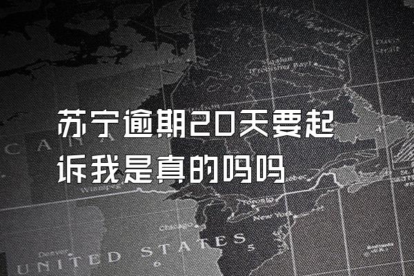 苏宁逾期20天要起诉我是真的吗吗