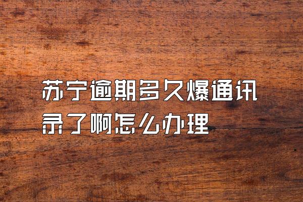 苏宁逾期多久爆通讯录了啊怎么办理