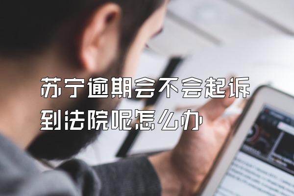 苏宁逾期会不会起诉到法院呢怎么办