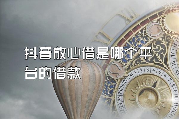 抖音放心借是哪个平台的借款
