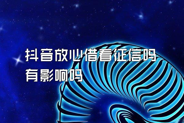 抖音放心借看征信吗有影响吗