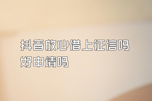 抖音放心借上征信吗好申请吗