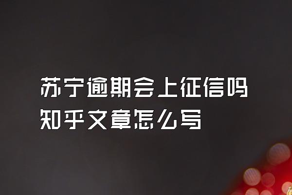 苏宁逾期会上征信吗知乎文章怎么写