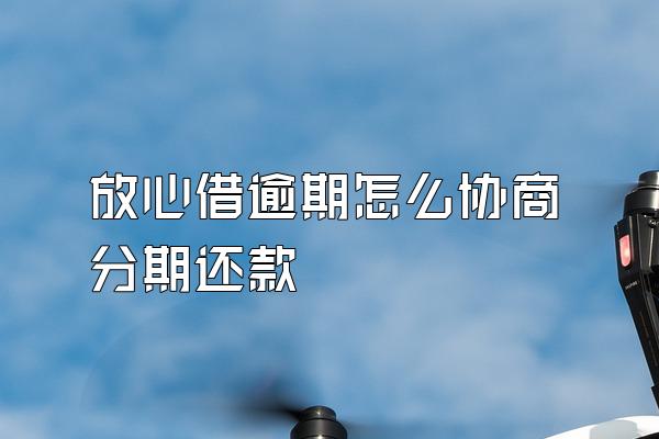 放心借逾期怎么协商分期还款