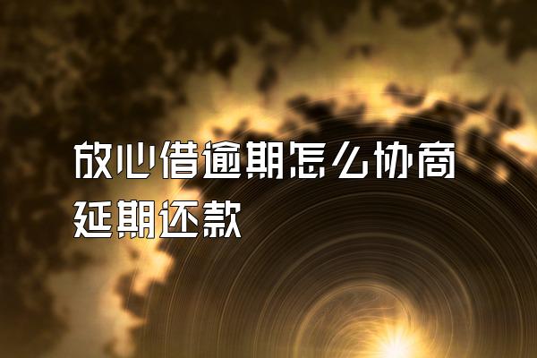 放心借逾期怎么协商延期还款