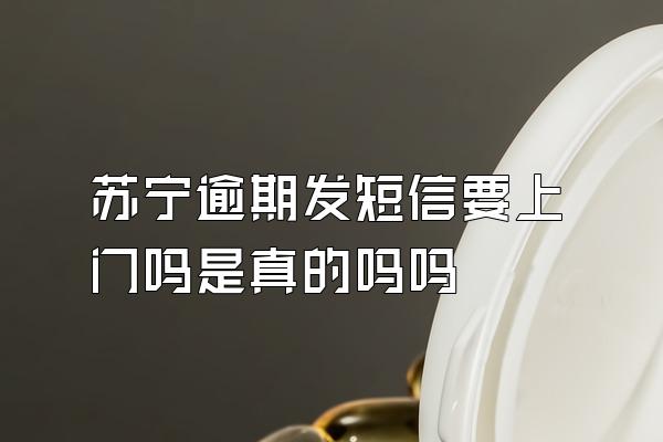 苏宁逾期发短信要上门吗是真的吗吗