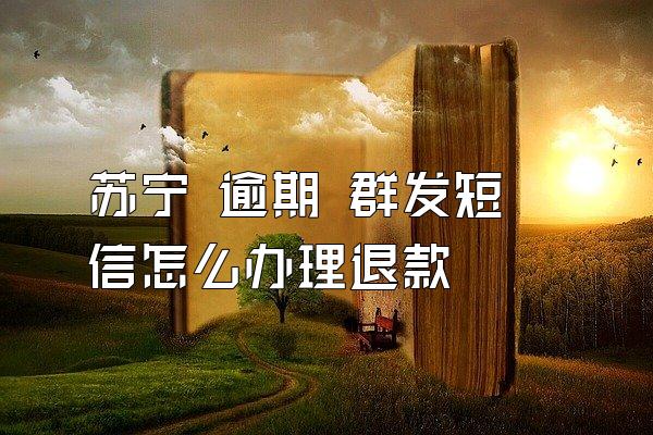 苏宁 逾期 群发短信怎么办理退款