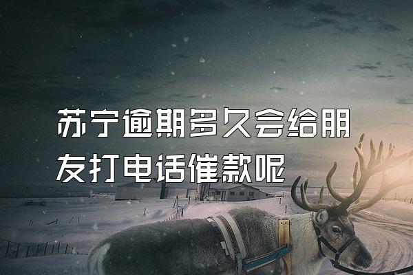 苏宁逾期多久会给朋友打电话催款呢