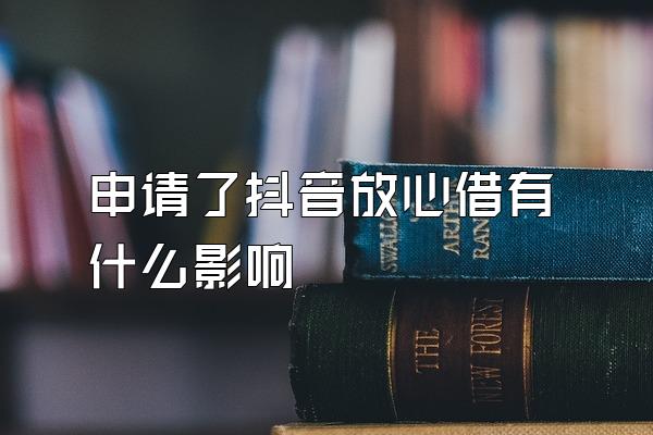 申请了抖音放心借有什么影响
