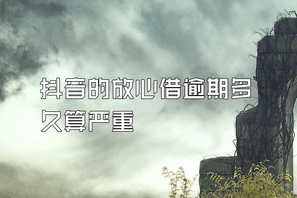 抖音的放心借逾期多久算严重