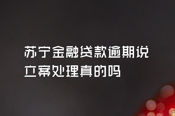 苏宁金融贷款逾期说立案处理真的吗