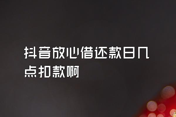 抖音放心借还款日几点扣款啊