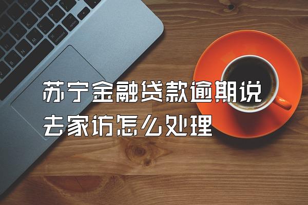苏宁金融贷款逾期说去家访怎么处理