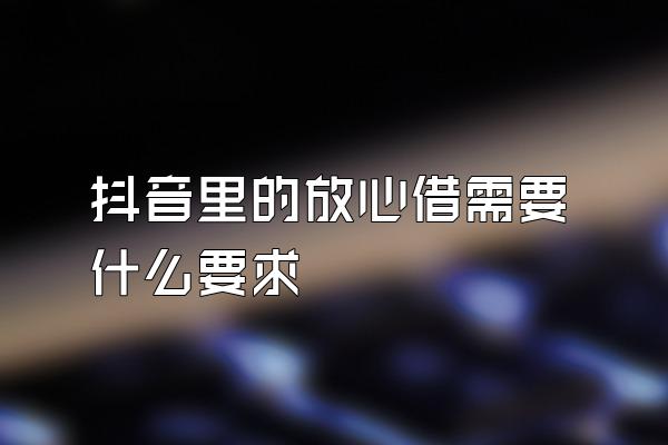 抖音里的放心借需要什么要求