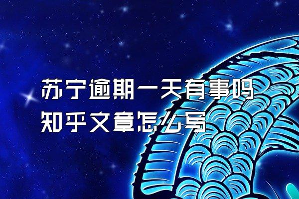 苏宁逾期一天有事吗知乎文章怎么写