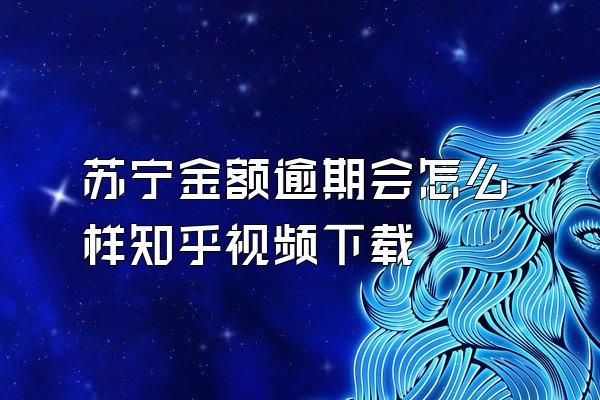 苏宁金额逾期会怎么样知乎视频下载
