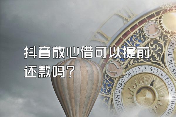 抖音放心借可以提前还款吗?