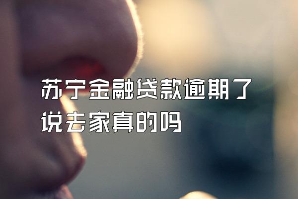 苏宁金融贷款逾期了说去家汸真的吗