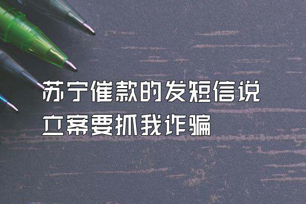 苏宁催款的发短信说立案要抓我诈骗