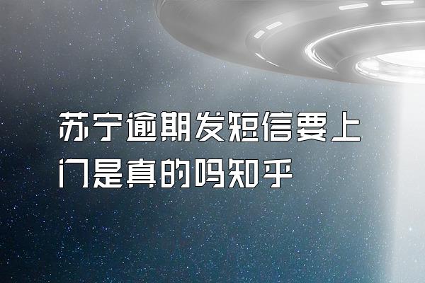 苏宁逾期发短信要上门是真的吗知乎