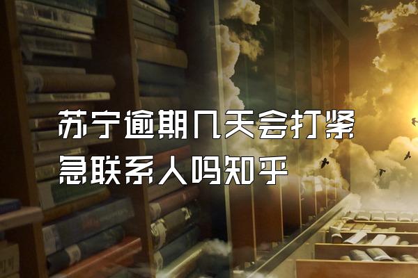 苏宁逾期几天会打紧急联系人吗知乎