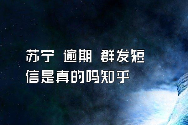 苏宁 逾期 群发短信是真的吗知乎