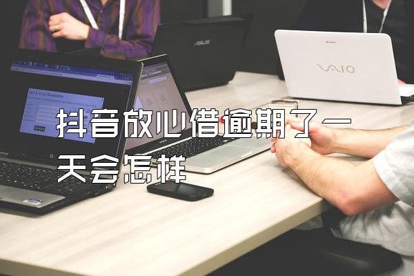 抖音放心借逾期了一天会怎样