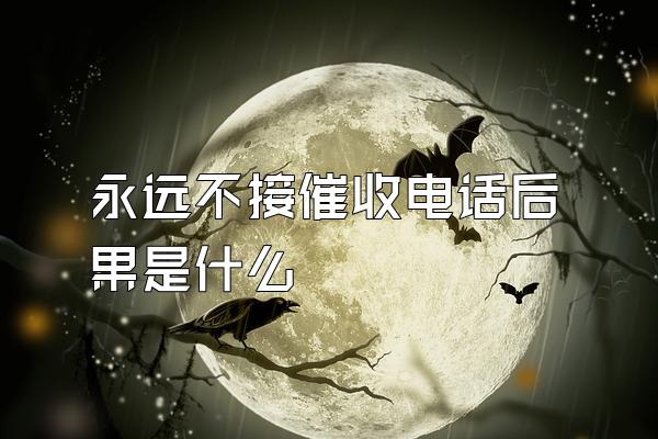永远不接催收电话后果是什么