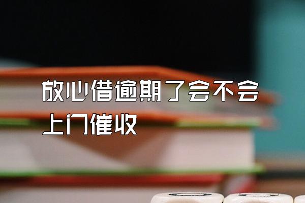 放心借逾期了会不会上门催收