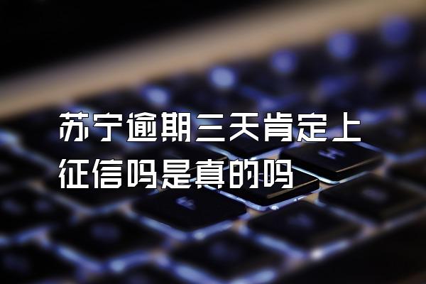 苏宁逾期三天肯定上征信吗是真的吗