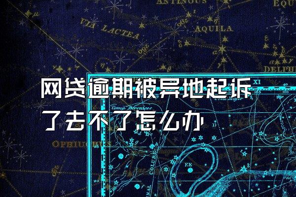 网贷逾期被异地起诉了去不了怎么办