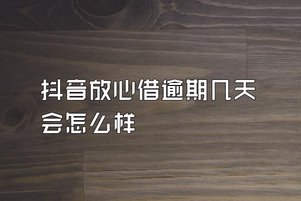 抖音放心借逾期几天会怎么样