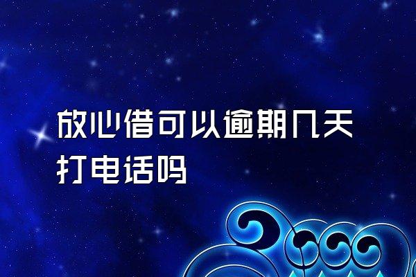 放心借可以逾期几天打电话吗